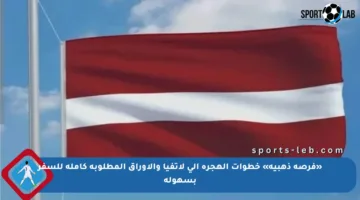 «فرصة ذهبية» خطوات الهجرة إلى لاتفيا والأوراق المطلوبة كاملة للسفر بسهولة